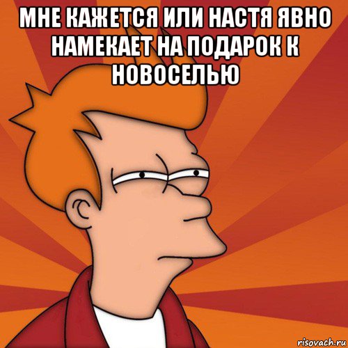 мне кажется или настя явно намекает на подарок к новоселью , Мем Мне кажется или (Фрай Футурама)