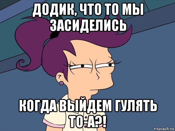 додик, что то мы засиделись когда выйдем гулять то-а?!, Мем Мне кажется или (с Лилой)