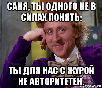 саня, ты одного не в силах понять: ты для нас с журой не авторитетен., Мем мое лицо