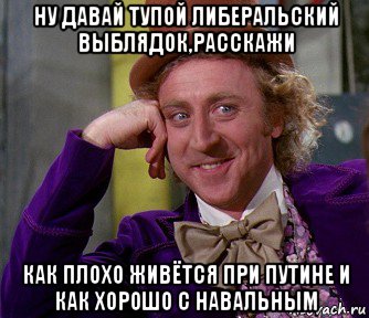 ну давай тупой либеральский выблядок,расскажи как плохо живётся при путине и как хорошо с навальным