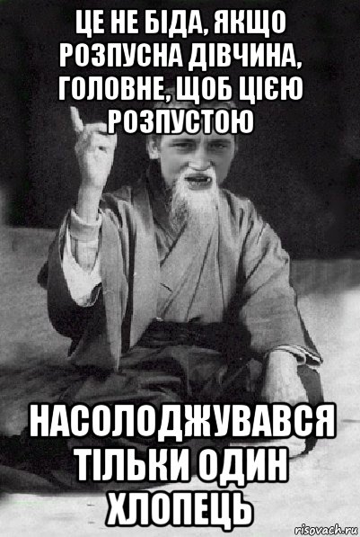 це не біда, якщо розпусна дівчина, головне, щоб цією розпустою насолоджувався тільки один хлопець, Мем Мудрий паца