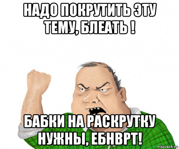 надо покрутить эту тему, блеать ! бабки на раскрутку нужны, ебнврт!, Мем мужик