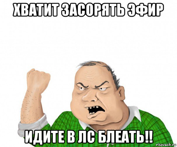 хватит засорять эфир идите в лс блеать!!, Мем мужик