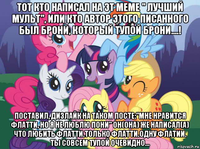 тот кто написал на эт меме " лучший мульт", или кто автор этого писанного был брони, который тупой брони....! поставил, дизлайк на таком посте:"мне нравится флатти, но я не люблю пони" он(она) же написал(а) что любить флатти.только флатти.одну флатии. ты совсем тупой очевидно..., Мем My little pony
