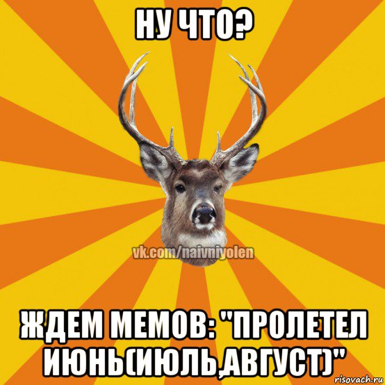 ну что? ждем мемов: "пролетел июнь(июль,август)", Мем Наивный Олень вк