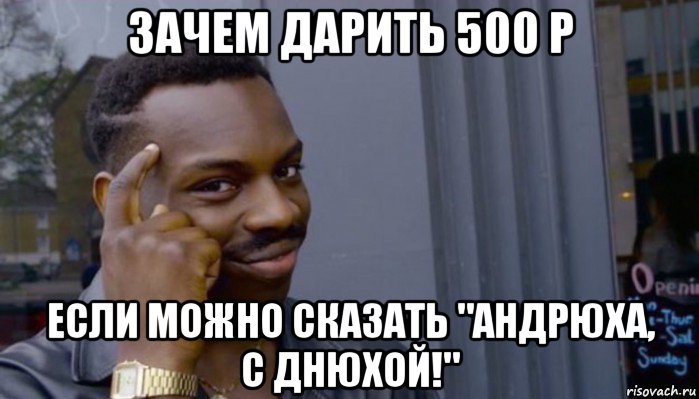 зачем дарить 500 р если можно сказать "андрюха, с днюхой!", Мем Не делай не будет