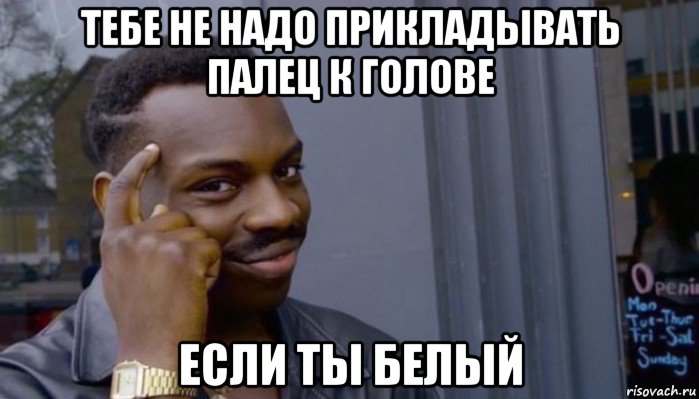 тебе не надо прикладывать палец к голове если ты белый