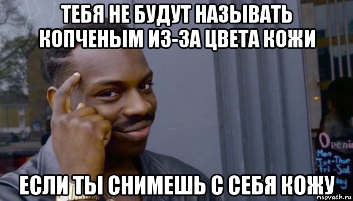 тебя не будут называть копченым из-за цвета кожи если ты снимешь с себя кожу, Мем Не делай не будет