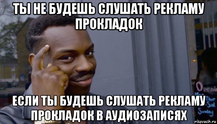 ты не будешь слушать рекламу прокладок если ты будешь слушать рекламу прокладок в аудиозаписях, Мем Не делай не будет