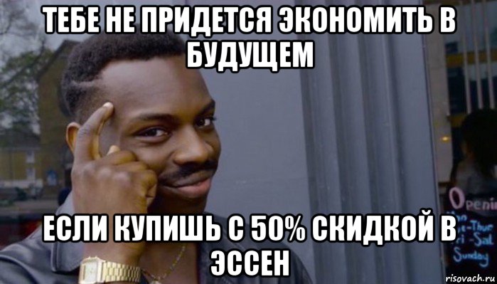 тебе не придется экономить в будущем если купишь с 50% скидкой в эссен, Мем Не делай не будет