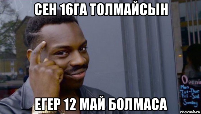 сен 16га толмайсын егер 12 май болмаса, Мем Не делай не будет