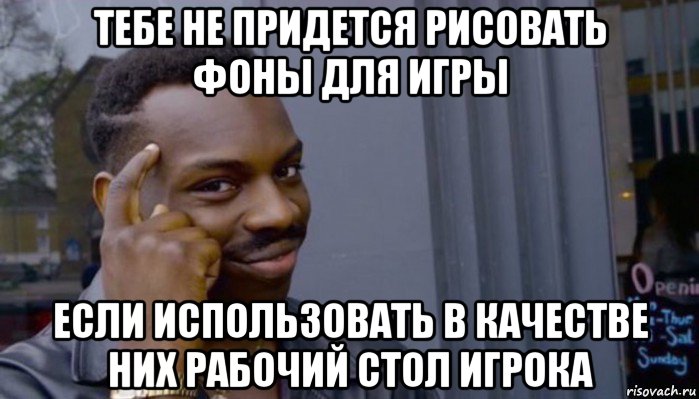 тебе не придется рисовать фоны для игры если использовать в качестве них рабочий стол игрока, Мем Не делай не будет