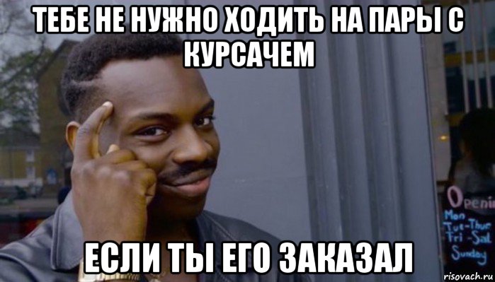 тебе не нужно ходить на пары с курсачем если ты его заказал, Мем Не делай не будет