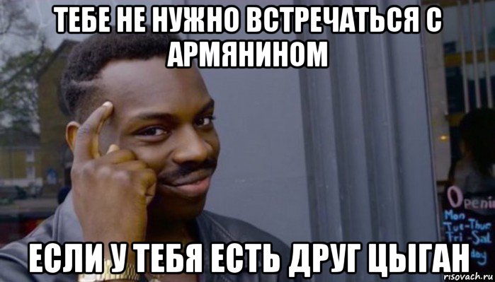 тебе не нужно встречаться с армянином если у тебя есть друг цыган, Мем Не делай не будет