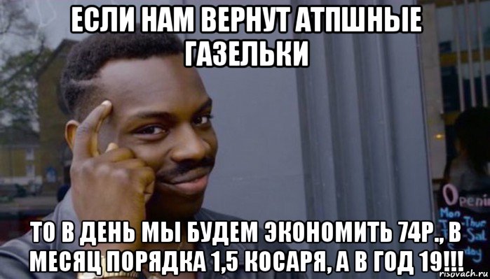 если нам вернут атпшные газельки то в день мы будем экономить 74р., в месяц порядка 1,5 косаря, а в год 19!!!, Мем Не делай не будет