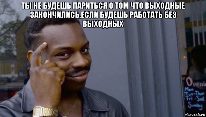 ты не будешь париться о том что выходные закончились,если будешь работать без выходных , Мем Не делай не будет