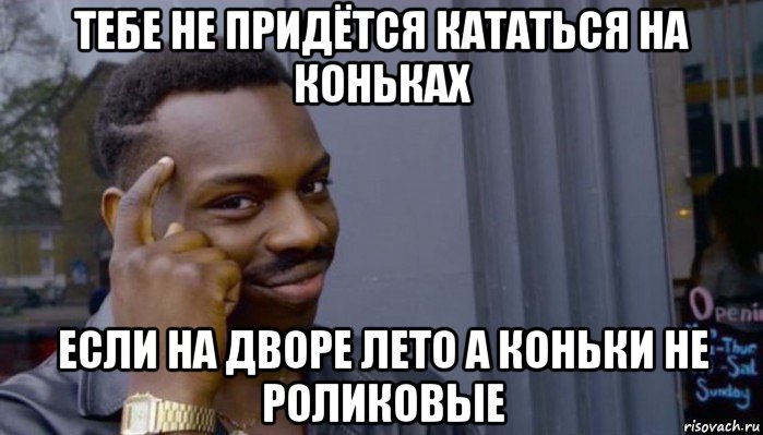 тебе не придётся кататься на коньках если на дворе лето а коньки не роликовые, Мем Не делай не будет