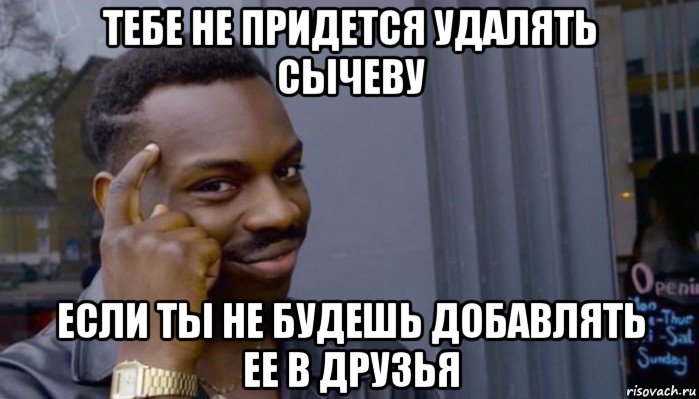 тебе не придется удалять сычеву если ты не будешь добавлять ее в друзья, Мем Не делай не будет