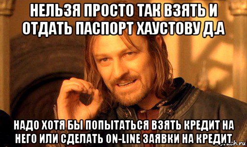 нельзя просто так взять и отдать паспорт хаустову д.а надо хотя бы попытаться взять кредит на него или сделать on-line заявки на кредит, Мем Нельзя просто так взять и (Боромир мем)