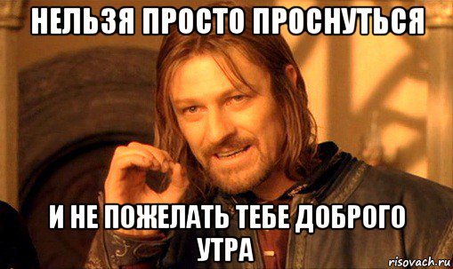 нельзя просто проснуться и не пожелать тебе доброго утра, Мем Нельзя просто так взять и (Боромир мем)