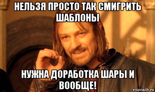 нельзя просто так смигрить шаблоны нужна доработка шары и вообще!, Мем Нельзя просто так взять и (Боромир мем)