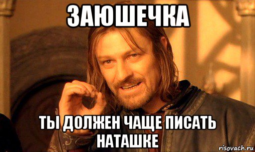 заюшечка ты должен чаще писать наташке, Мем Нельзя просто так взять и (Боромир мем)