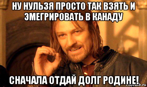 ну нульзя просто так взять и эмегрировать в канаду сначала отдай долг родине!, Мем Нельзя просто так взять и (Боромир мем)