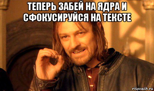 теперь забей на ядра и сфокусируйся на тексте , Мем Нельзя просто так взять и (Боромир мем)