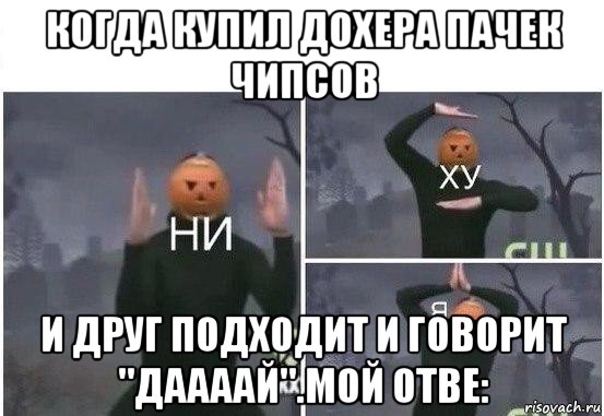 когда купил дохера пачек чипсов и друг подходит и говорит "даааай".мой отве:, Мем  Ни ху Я