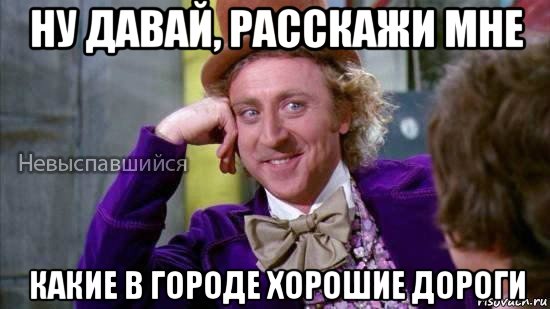 ну давай, расскажи мне какие в городе хорошие дороги, Мем Ну давай расскажи мне