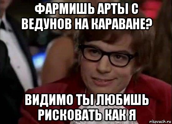 фармишь арты с ведунов на караване? видимо ты любишь рисковать как я, Мем Остин Пауэрс (я тоже люблю рисковать)