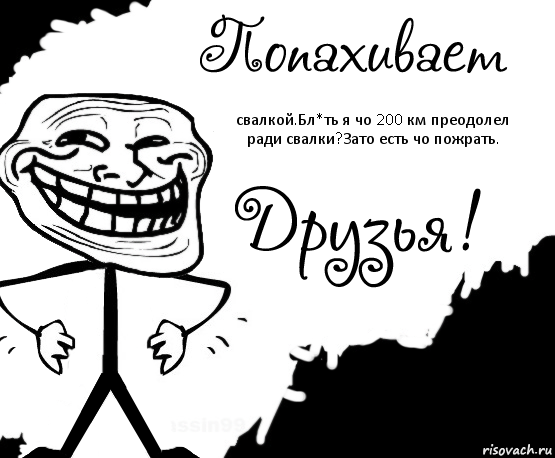 свалкой.Бл*ть я чо 200 км преодолел ради свалки?Зато есть чо пожрать.