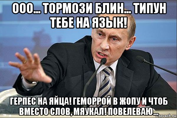 ооо... тормози блин... типун тебе на язык! герпес на яйца! геморрой в жопу и чтоб вместо слов, мяукал! повелеваю...