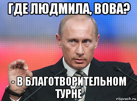 где людмила, вова? - в благотворительном турне, Мем путин