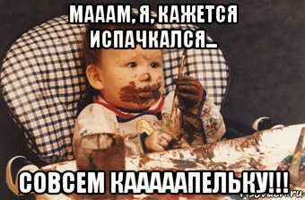 мааам, я, кажется испачкался... совсем кааааапельку!!!