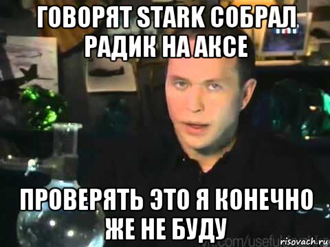 говорят stark собрал радик на аксе проверять это я конечно же не буду, Мем Сергей Дружко