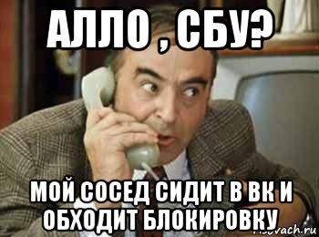 алло , сбу? мой сосед сидит в вк и обходит блокировку