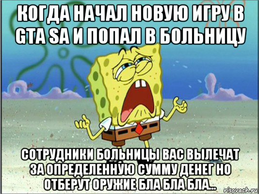 когда начал новую игру в gta sa и попал в больницу сотрудники больницы вас вылечат за определенную сумму денег но отберут оружие бла бла бла..., Мем Спанч Боб плачет