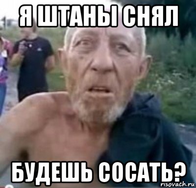 я штаны снял будешь сосать?