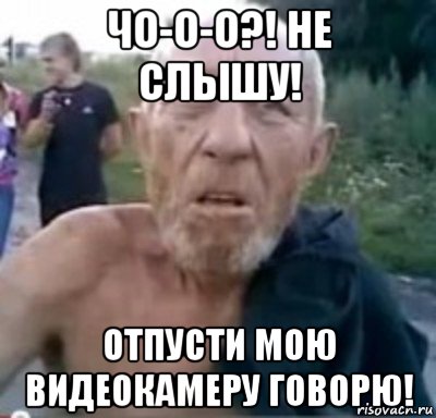 чо-о-о?! не слышу! отпусти мою видеокамеру говорю!