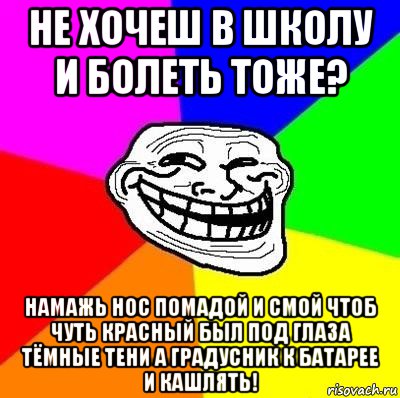 не хочеш в школу и болеть тоже? намажь нос помадой и смой чтоб чуть красный был под глаза тёмные тени а градусник к батарее и кашлять!, Мем Тролль Адвайс