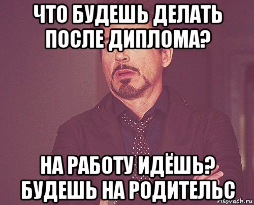 что будешь делать после диплома? на работу идёшь? будешь на родительс, Мем твое выражение лица