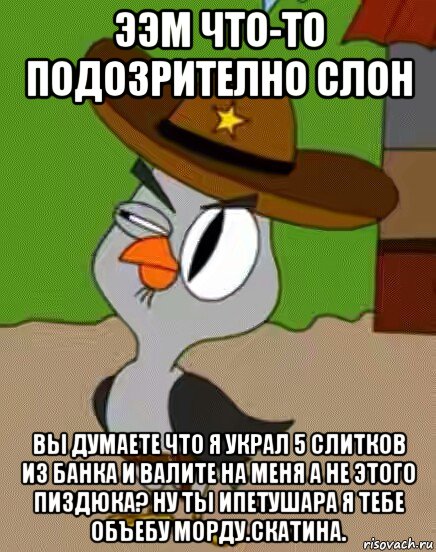 ээм что-то подозрително слон вы думаете что я украл 5 слитков из банка и валите на меня а не этого пиздюка? ну ты ипетушара я тебе объебу морду.скатина., Мем    Упоротая сова