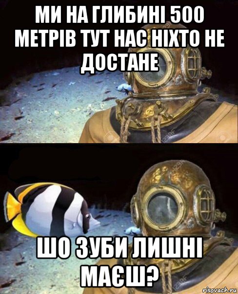 ми на глибині 500 метрів тут нас ніхто не достане шо зуби лишні маєш?