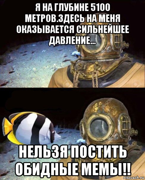 я на глубине 5100 метров.здесь на меня оказывается сильнейшее давление... нельзя постить обидные мемы!!, Мем   Высокое давление