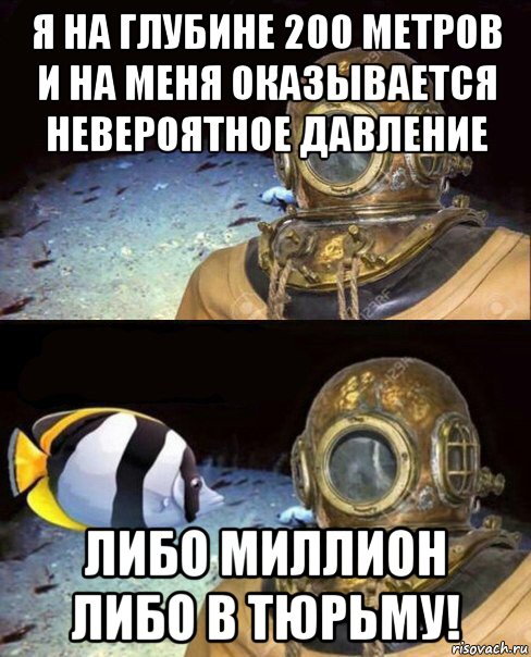 я на глубине 200 метров и на меня оказывается невероятное давление либо миллион либо в тюрьму!