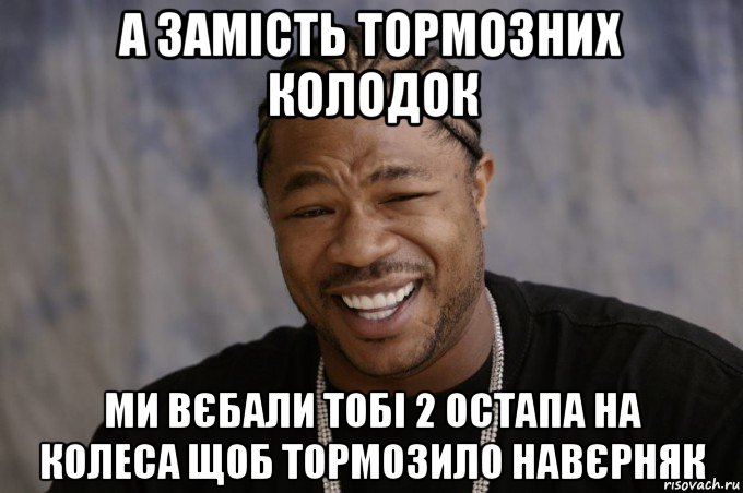 а замість тормозних колодок ми вєбали тобі 2 остапа на колеса щоб тормозило навєрняк