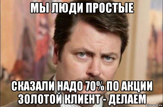 мы люди простые сказали надо 70% по акции золотой клиент - делаем, Мем  Я человек простой