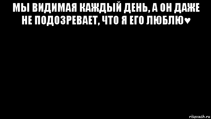 Даже не подозревает что это. Он даже не подозревает насколько сильно я люблю его.