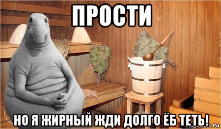 прости но я жирный жди долго ёб теть!